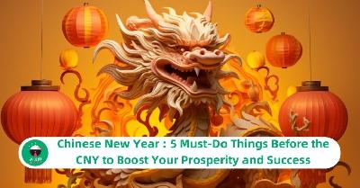Chinese New Year : 5 Must-Do Things Before the CNY to Boost Your Prosperity and Success